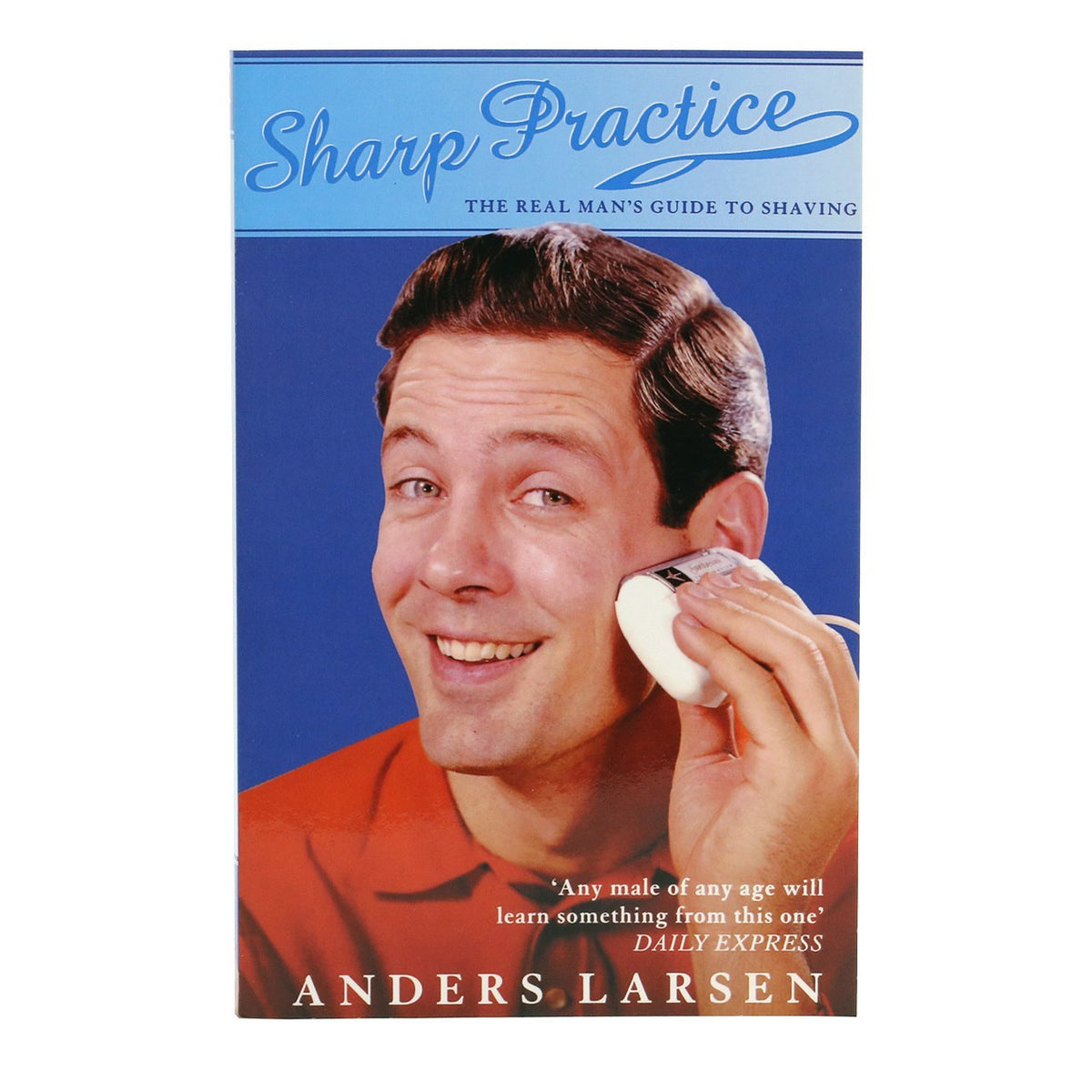 Sharp Practice: The Real Man&#39;s Guide to Shaving by Anders Larsen